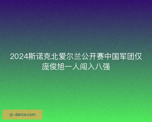 2024斯诺克北爱尔兰公开赛中国军团仅庞俊旭一人闯入八强