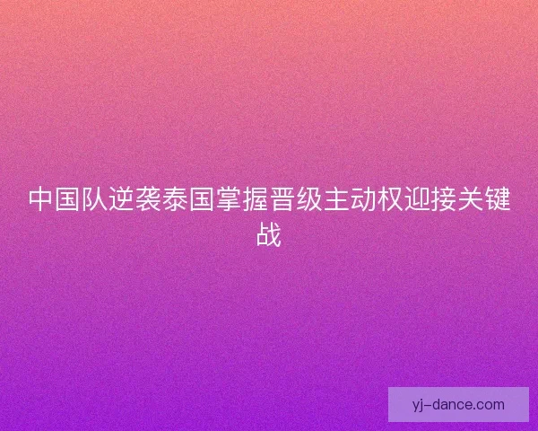 中国队逆袭泰国掌握晋级主动权迎接关键战