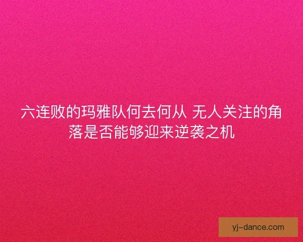 六连败的玛雅队何去何从 无人关注的角落是否能够迎来逆袭之机