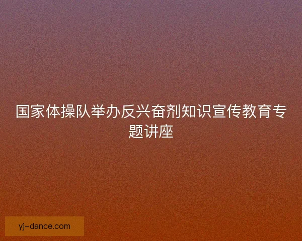 国家体操队举办反兴奋剂知识宣传教育专题讲座