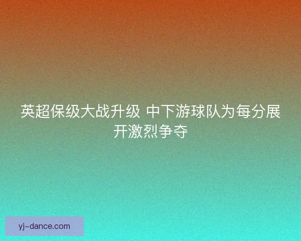 英超保级大战升级 中下游球队为每分展开激烈争夺