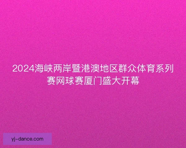 2024海峡两岸暨港澳地区群众体育系列赛网球赛厦门盛大开幕