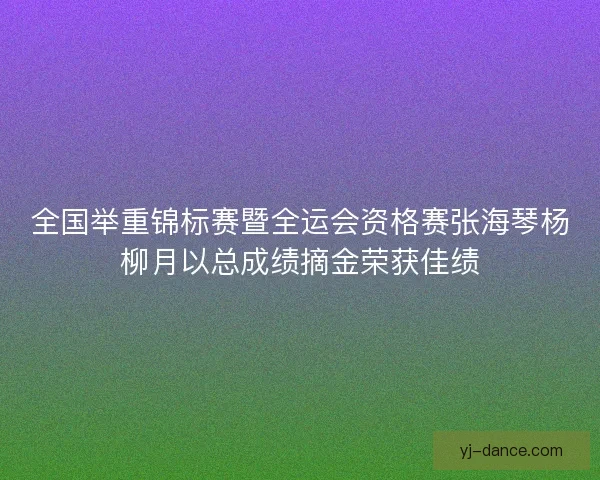 全国举重锦标赛暨全运会资格赛张海琴杨柳月以总成绩摘金荣获佳绩