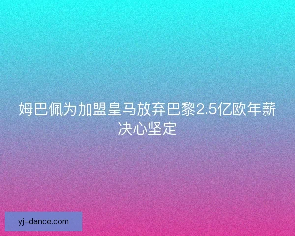 姆巴佩为加盟皇马放弃巴黎2.5亿欧年薪决心坚定