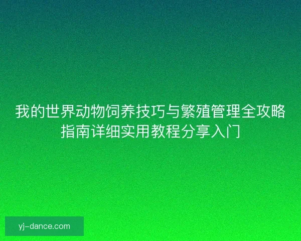 我的世界动物饲养技巧与繁殖管理全攻略指南详细实用教程分享入门