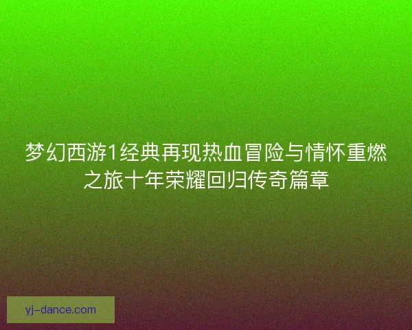 梦幻西游1经典再现热血冒险与情怀重燃之旅十年荣耀回归传奇篇章