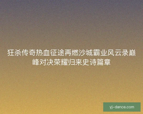 狂杀传奇热血征途再燃沙城霸业风云录巅峰对决荣耀归来史诗篇章