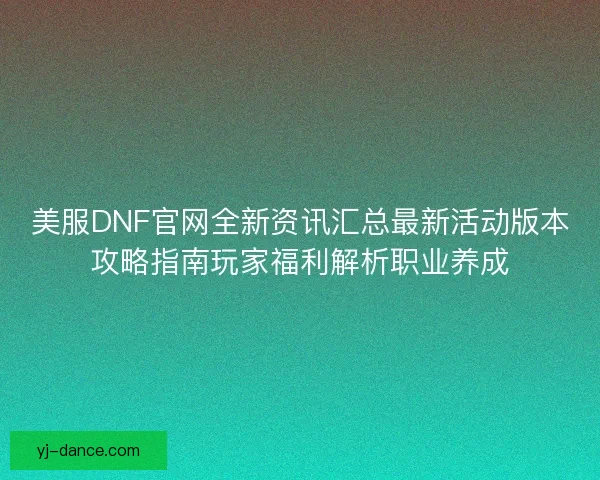 美服DNF官网全新资讯汇总最新活动版本攻略指南玩家福利解析职业养成