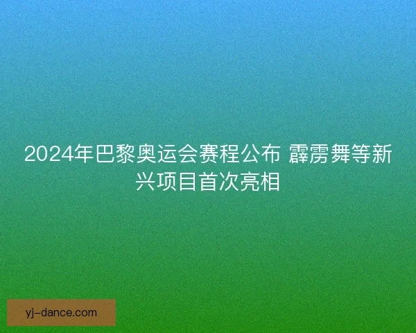2024年巴黎奥运会赛程公布 霹雳舞等新兴项目首次亮相