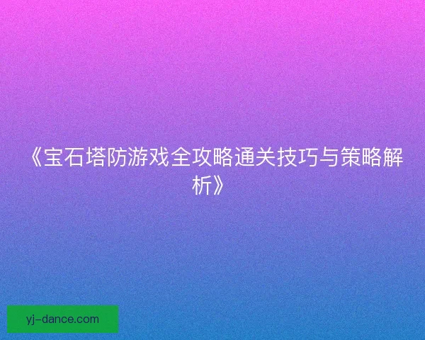 《宝石塔防游戏全攻略通关技巧与策略解析》