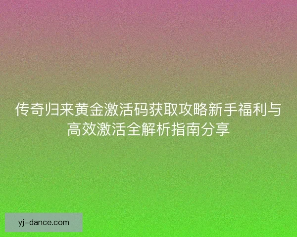 传奇归来黄金激活码获取攻略新手福利与高效激活全解析指南分享