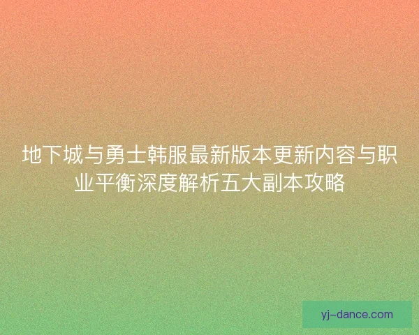 地下城与勇士韩服最新版本更新内容与职业平衡深度解析五大副本攻略