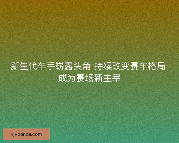 新生代车手崭露头角 持续改变赛车格局 成为赛场新主宰