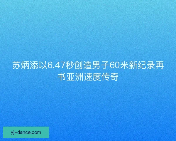 苏炳添以6.47秒创造男子60米新纪录再书亚洲速度传奇