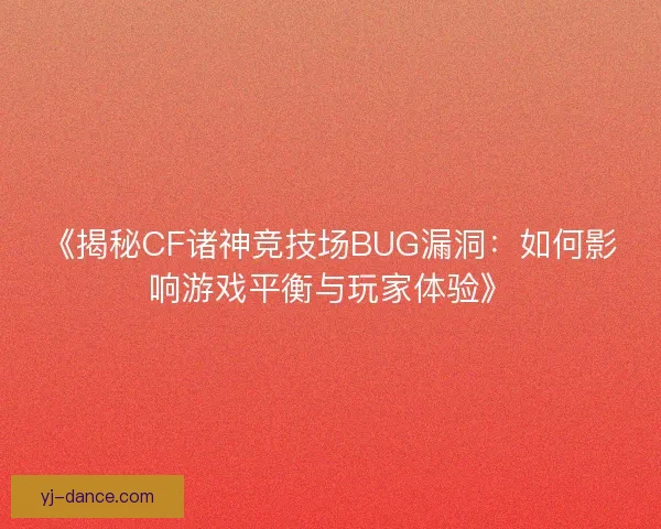 《揭秘CF诸神竞技场BUG漏洞：如何影响游戏平衡与玩家体验》