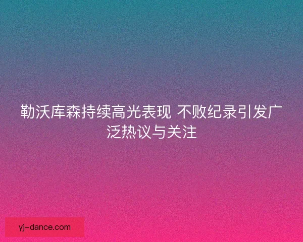 勒沃库森持续高光表现 不败纪录引发广泛热议与关注