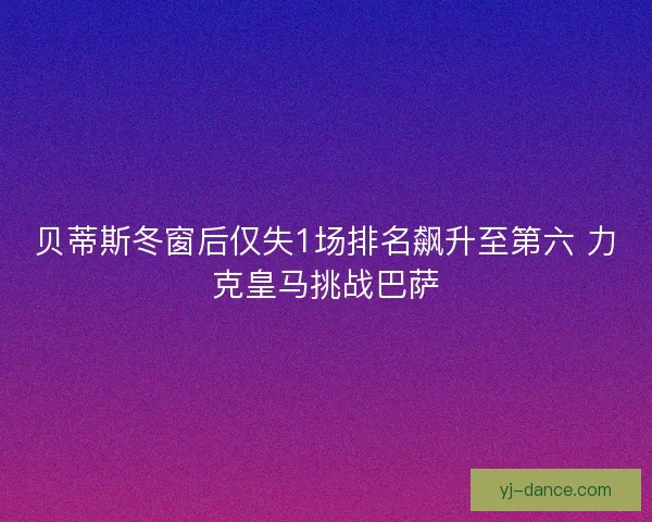贝蒂斯冬窗后仅失1场排名飙升至第六 力克皇马挑战巴萨