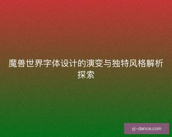 魔兽世界字体设计的演变与独特风格解析探索
