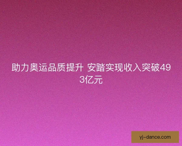 助力奥运品质提升 安踏实现收入突破493亿元