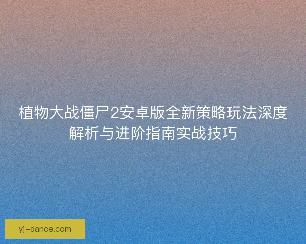 植物大战僵尸2安卓版全新策略玩法深度解析与进阶指南实战技巧