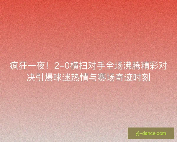 疯狂一夜！2-0横扫对手全场沸腾精彩对决引爆球迷热情与赛场奇迹时刻