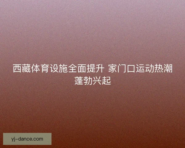 西藏体育设施全面提升 家门口运动热潮蓬勃兴起