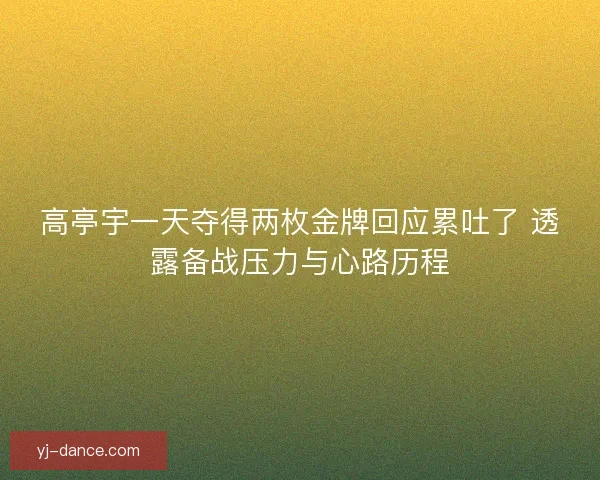 高亭宇一天夺得两枚金牌回应累吐了 透露备战压力与心路历程