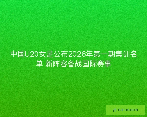 中国U20女足公布2026年第一期集训名单 新阵容备战国际赛事