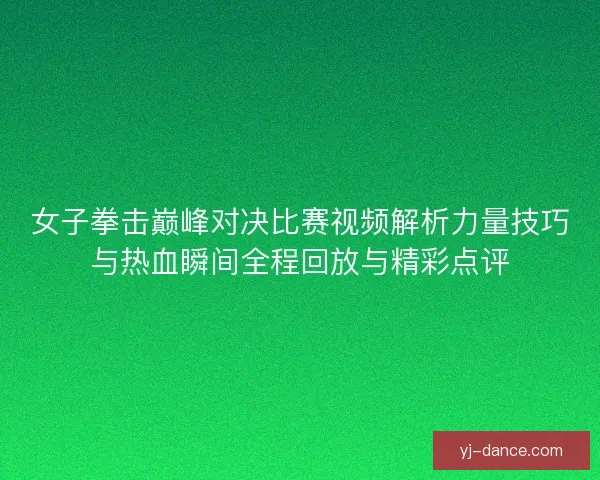 女子拳击巅峰对决比赛视频解析力量技巧与热血瞬间全程回放与精彩点评