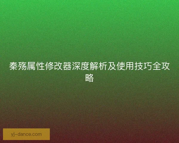 秦殇属性修改器深度解析及使用技巧全攻略