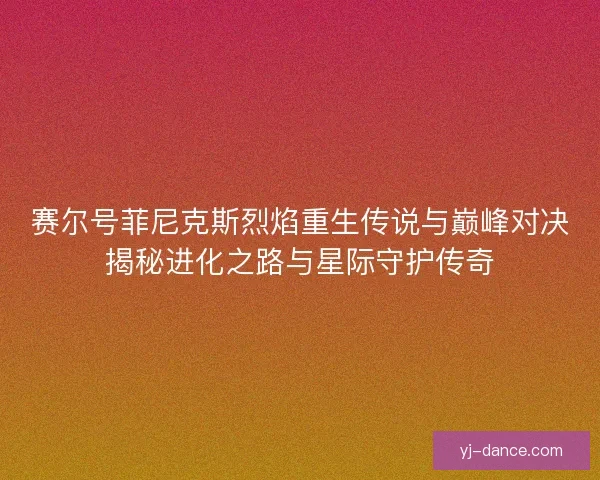 赛尔号菲尼克斯烈焰重生传说与巅峰对决揭秘进化之路与星际守护传奇
