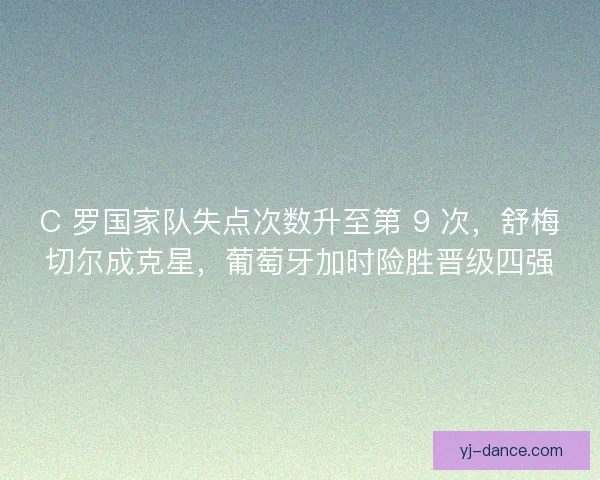 C 罗国家队失点次数升至第 9 次，舒梅切尔成克星，葡萄牙加时险胜晋级四强
