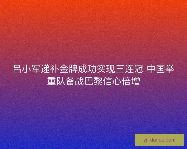 吕小军递补金牌成功实现三连冠 中国举重队备战巴黎信心倍增