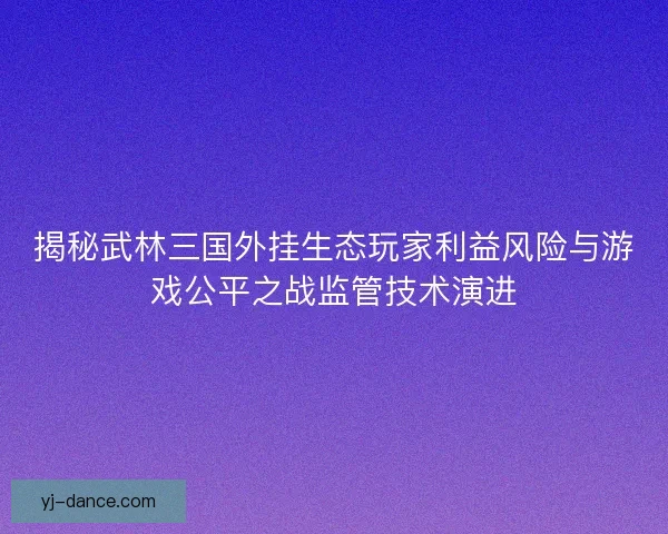 揭秘武林三国外挂生态玩家利益风险与游戏公平之战监管技术演进