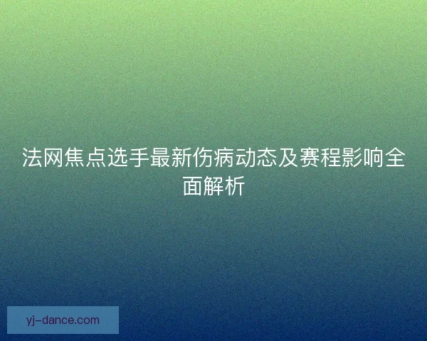 法网焦点选手最新伤病动态及赛程影响全面解析