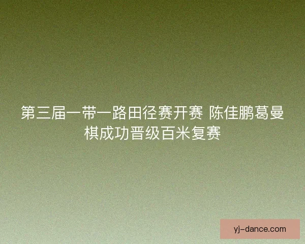 第三届一带一路田径赛开赛 陈佳鹏葛曼棋成功晋级百米复赛