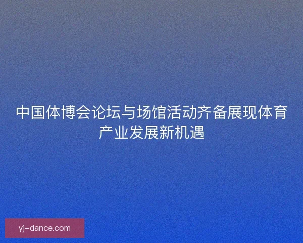 中国体博会论坛与场馆活动齐备展现体育产业发展新机遇