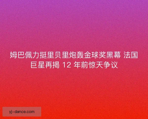 姆巴佩力挺里贝里炮轰金球奖黑幕 法国巨星再揭 12 年前惊天争议