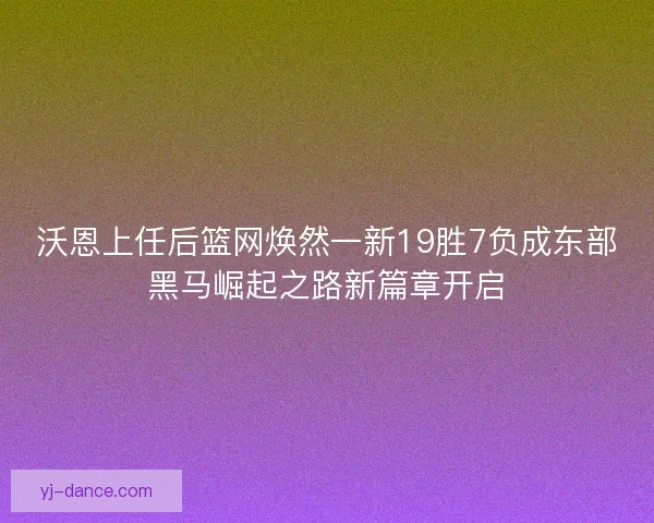 沃恩上任后篮网焕然一新19胜7负成东部黑马崛起之路新篇章开启