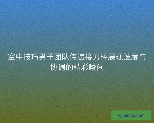 空中技巧男子团队传递接力棒展现速度与协调的精彩瞬间