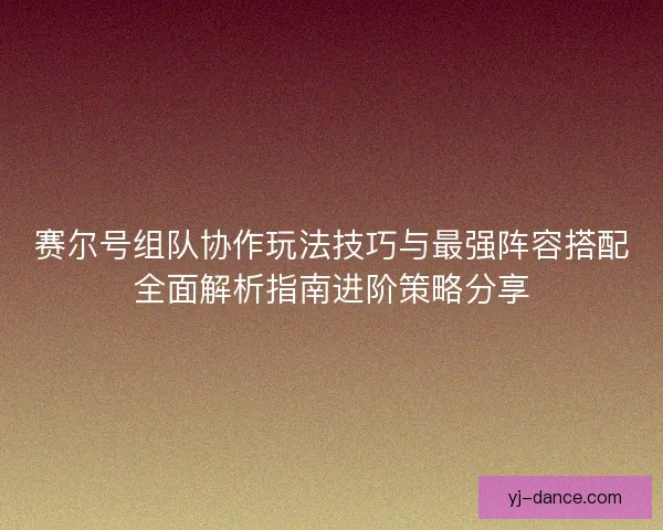 赛尔号组队协作玩法技巧与最强阵容搭配全面解析指南进阶策略分享
