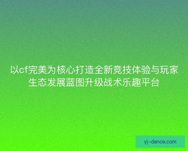 以cf完美为核心打造全新竞技体验与玩家生态发展蓝图升级战术乐趣平台 以cf完美为核心打造全新竞技体验与玩家生态发展蓝图升级战术乐趣平台