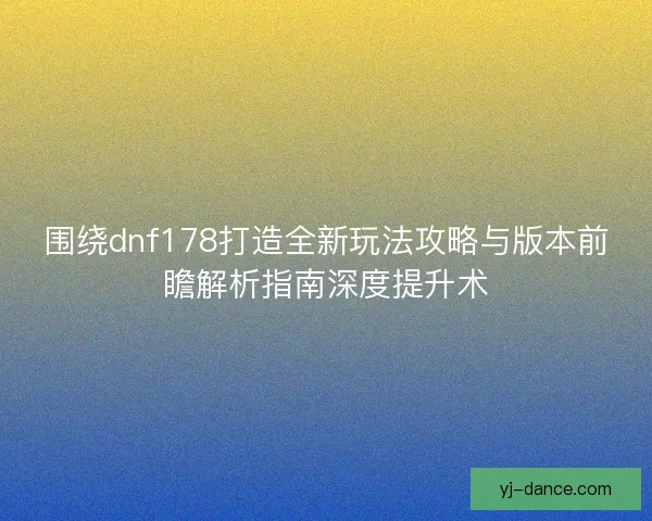围绕dnf178打造全新玩法攻略与版本前瞻解析指南深度提升术