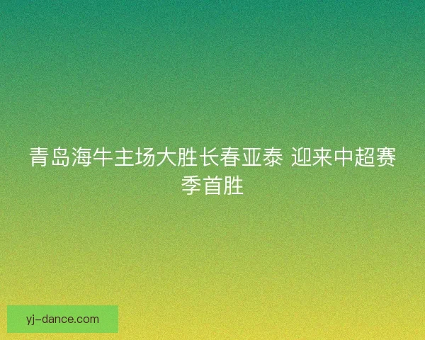 青岛海牛主场大胜长春亚泰 迎来中超赛季首胜 青岛海牛主场大胜长春亚泰 迎来中超赛季首胜