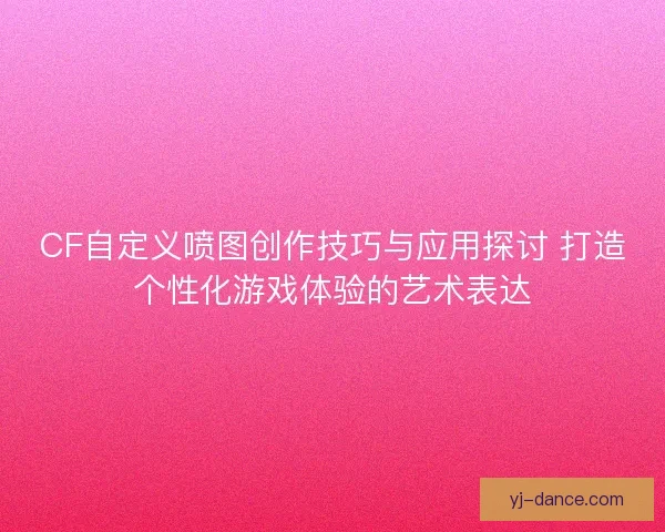 CF自定义喷图创作技巧与应用探讨 打造个性化游戏体验的艺术表达