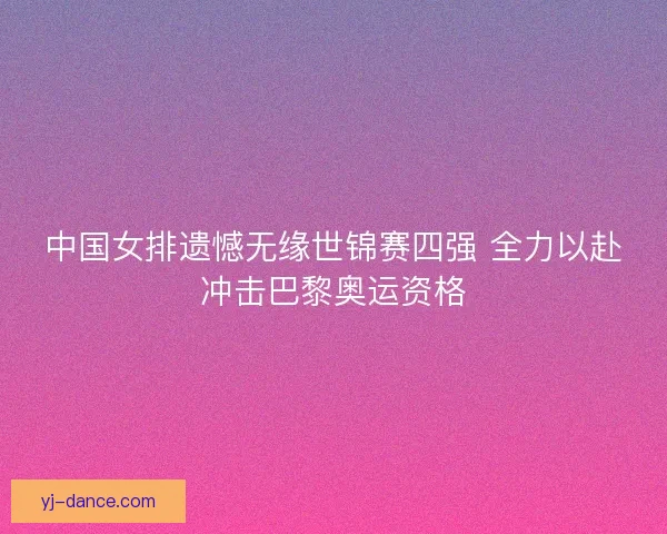 中国女排遗憾无缘世锦赛四强 全力以赴冲击巴黎奥运资格