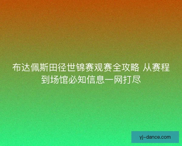 布达佩斯田径世锦赛观赛全攻略 从赛程到场馆必知信息一网打尽