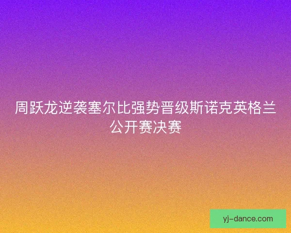 周跃龙逆袭塞尔比强势晋级斯诺克英格兰公开赛决赛