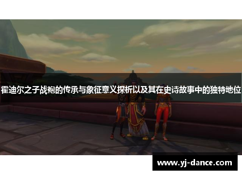 霍迪尔之子战袍的传承与象征意义探析以及其在史诗故事中的独特地位